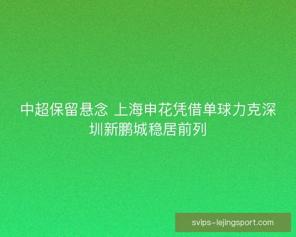 中超保留悬念 上海申花凭借单球力克深圳新鹏城稳居前列
