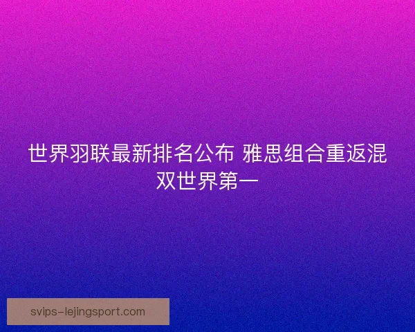 世界羽联最新排名公布 雅思组合重返混双世界第一