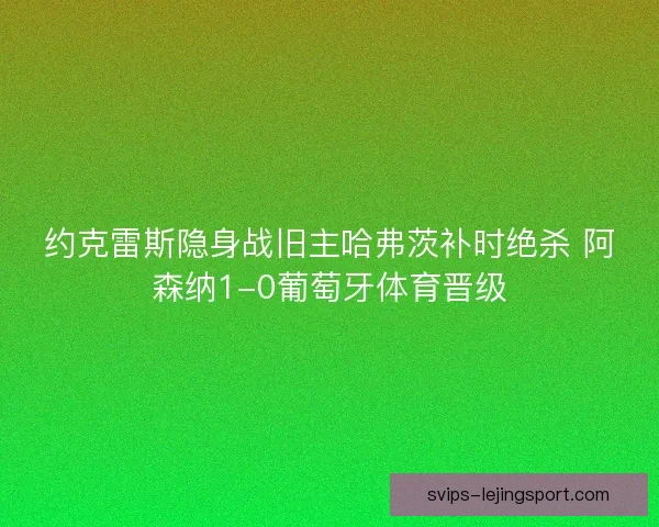 约克雷斯隐身战旧主哈弗茨补时绝杀 阿森纳1-0葡萄牙体育晋级
